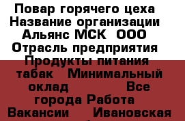 Повар горячего цеха › Название организации ­ Альянс-МСК, ООО › Отрасль предприятия ­ Продукты питания, табак › Минимальный оклад ­ 25 000 - Все города Работа » Вакансии   . Ивановская обл.